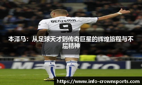 本泽马：从足球天才到传奇巨星的辉煌旅程与不屈精神